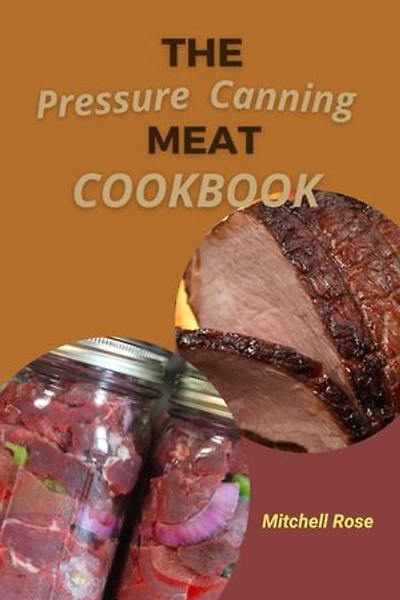 THE PRESSURE CANNING MEAT COOKBOOK: Stock Your Pantry for 700 Days With Quick, Easy, and Safe Recipes to Preserve Fresh Flavor.