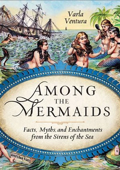 Among the Mermaids: Facts, Myths, and Enchantments from Sirens of Sea