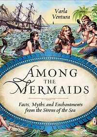 Among the Mermaids: Facts, Myths, and Enchantments from Sirens of Sea