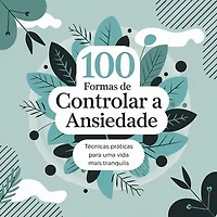 100 Formas de Controlar a Ansiedade: Técnicas Práticas para uma Vida Mais Tranquila