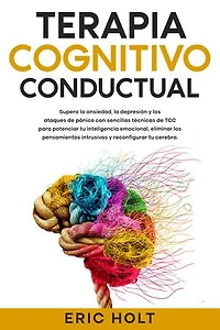 Terapia cognitivo-conductual: Supera la ansiedad, la depresión y los ataques de pánico con sencillas técnicas de TCC para potenciar tu inteligencia emocional, eliminar los pensamientos intrusivos y reconfigurar tu cerebro.