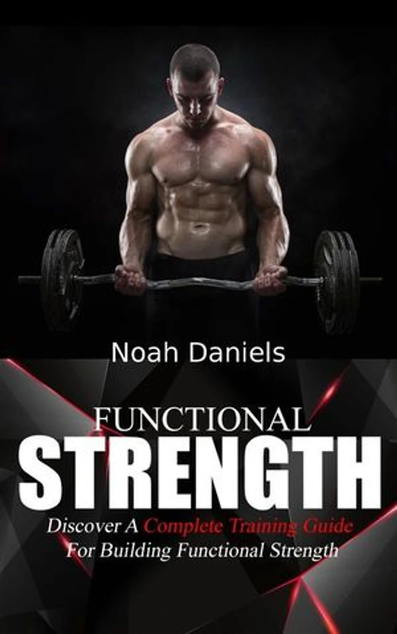 Functional Strength: Discover A Complete Training Guide For Building Functional Strength