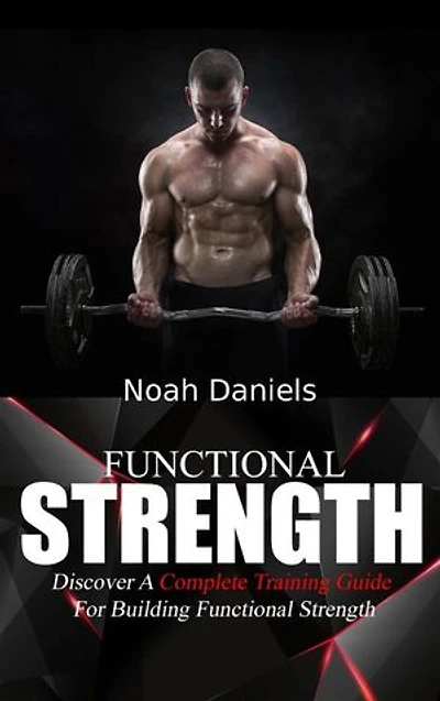 Functional Strength: Discover A Complete Training Guide For Building Functional Strength