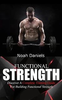Functional Strength: Discover A Complete Training Guide For Building Functional Strength