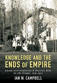 Knowledge and the Ends of Empire: Kazak Intermediaries Russian Rule on Steppe, 1731-1917