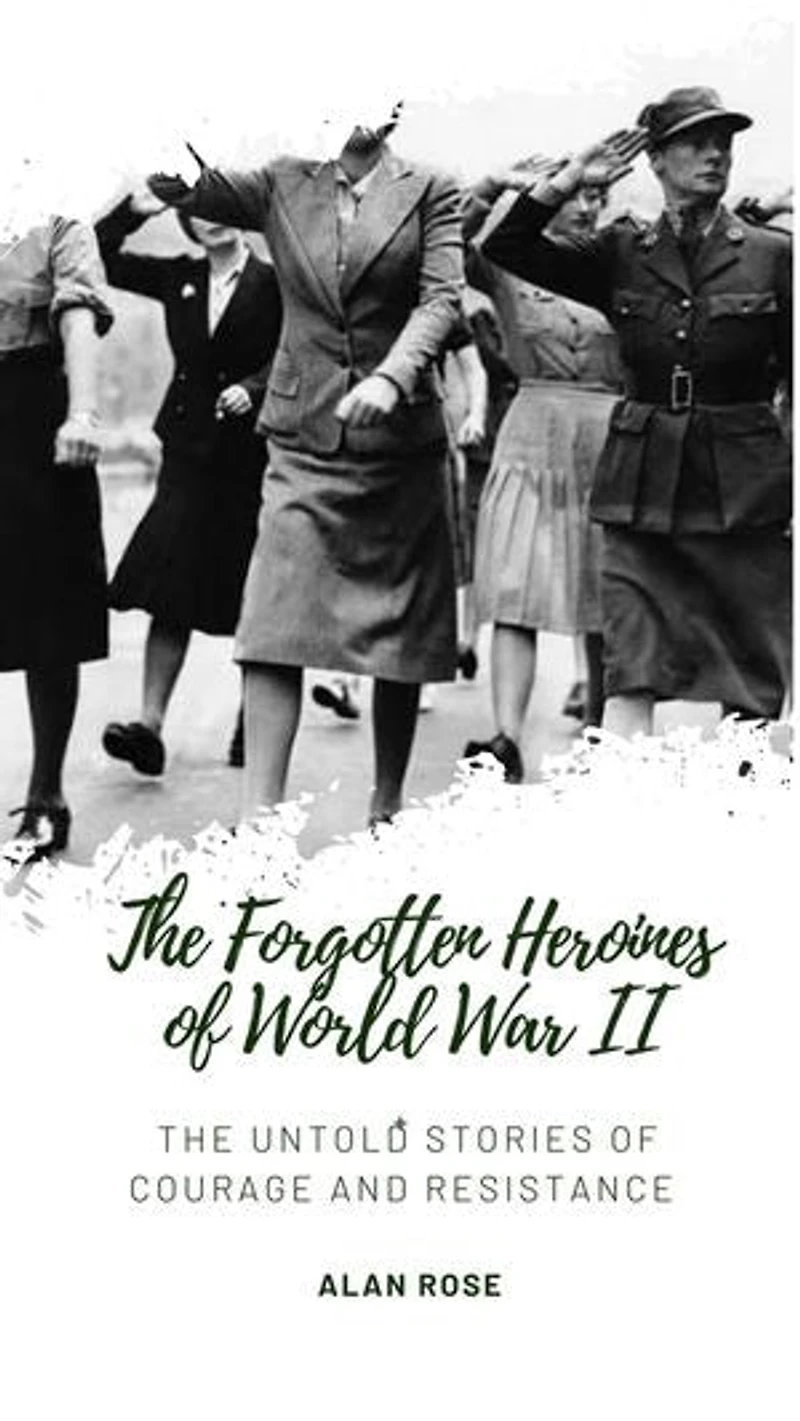 The Forgotten Heroines of World War II: The Untold Stories of Courage and Resistance