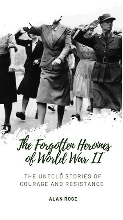 The Forgotten Heroines of World War II: The Untold Stories of Courage and Resistance