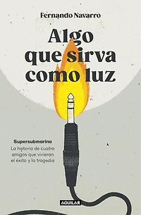 Algo que sirva como luz: Supersubmarina: la historia de cuatro amigos que vivieron el éxito y la tragedia