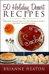 50 Holiday Dessert Recipes: Delectable Ideas For The Christmas Holidays And Other Special Occasions