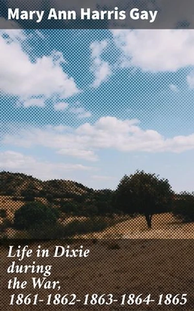 Life in Dixie during the War, 1861-1862-1863-1864-1865: A Unique Perspective on Confederate Life in the Civil War South
