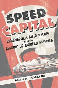 Speed Capital: Indianapolis Auto Racing and the Making of Modern America