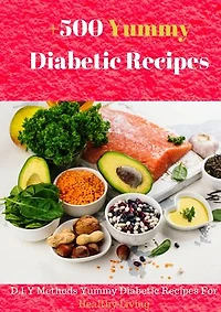 500+ Delicious Diabetic Recipes: D.I.Y Methods Yummy Diabetic Recipes For Healthy Living
