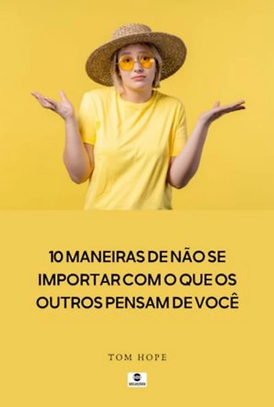 10 Maneiras De Não Se Importar Com O Que Os Outros Pensam De Você