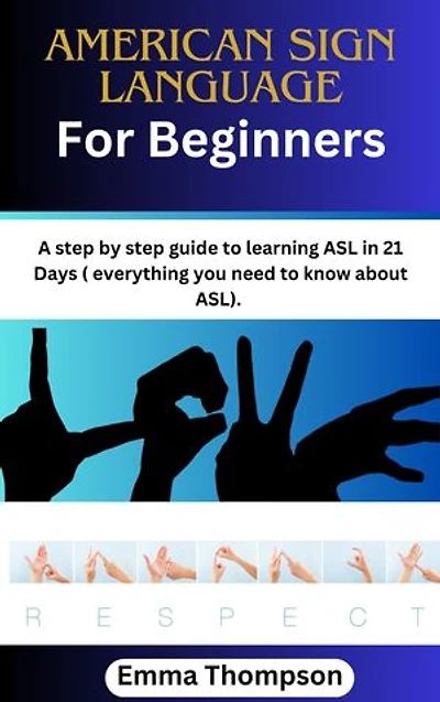 American Sign Language For Beginners: A step by step guide to learning ASL in 21 Days ( everything you need to know about ASL).