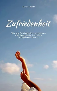 Zufriedenheit: Wie du Zufriedenheit erreichen und langfristig im Leben integrieren kannst