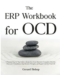 The ERP Workbook for OCD: A Practical Step-by-Step Guide to Break Free From Obsessive-Compulsive Disorder, Overcome Compulsions, Stop Intrusive Thoughts, and Regain Control of Your Life