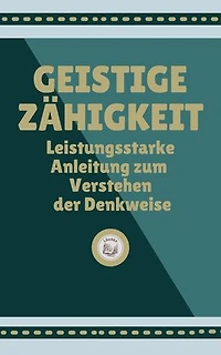 GEISTIGE ZÄHIGKEIT: Leistungsstarke Anleitung zum Verstehen der Denkweise