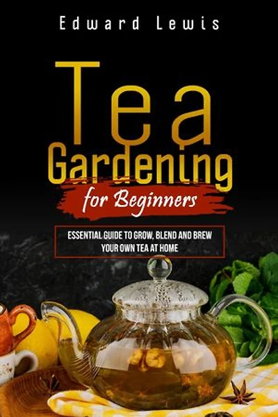 TEA GARDENING FOR BEGINNERS: Essential Guide to Grow