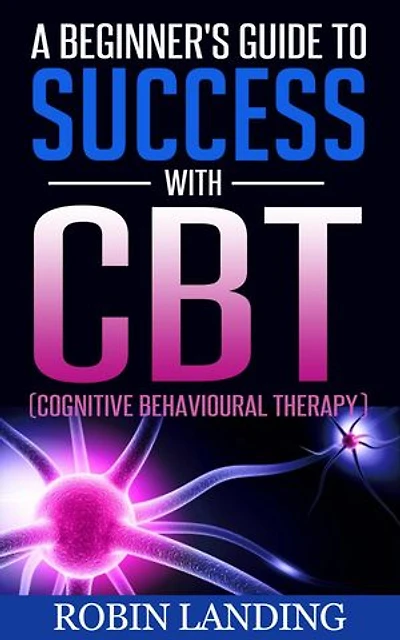 A Beginner's Guide To Success With CBT (Cognitive Behavioural Therapy): Self Improvement Now, #1