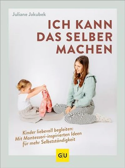 Ich kann das selber machen: Kinder liebevoll begleiten: Mit Montessori-inspirierten Ideen für mehr Selbstständigkeit