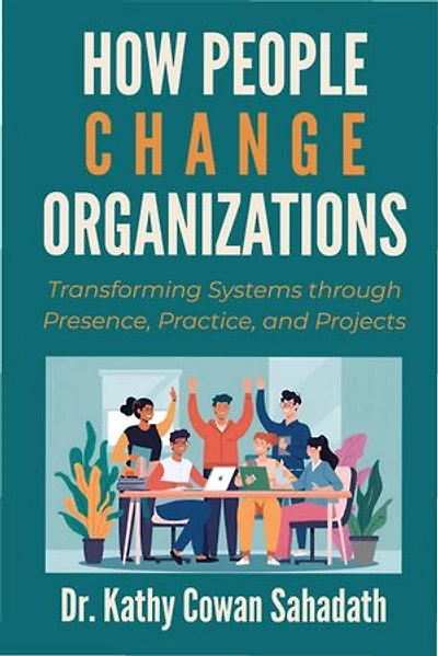 How People Change Organizations: Transforming Systems through Presence, Practice, and Projects