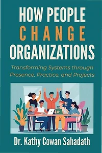 How People Change Organizations: Transforming Systems through Presence, Practice, and Projects