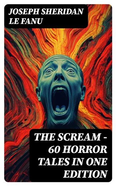 THE SCREAM - 60 Horror Tales in One Edition: Ultimate Collection of Ghostly Tales and Macabre Mystery Novels ALL in One Volume