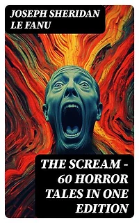 THE SCREAM - 60 Horror Tales in One Edition: Ultimate Collection of Ghostly Tales and Macabre Mystery Novels ALL in One Volume