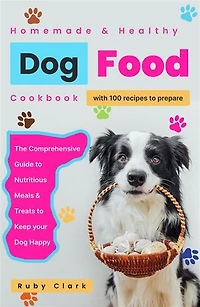 Homemade Healthy Dog Food Cookbook: The Comprehensive Guide to 100 Nutrious Meals and Treats to Keep your Dog Happy