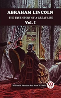 ABRAHAM LINCOLN THE TRUE STORY OF A GREAT LIFE Vol. I