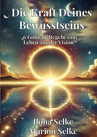 Die Kraft Deines Bewusstseins: 6 Goldene Regeln zum Leben aus der Vision®