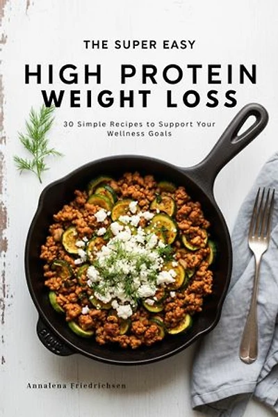 The Super Easy High Protein Weight Loss Cookbook: 30 Simple Recipes to Support Your Wellness Goals