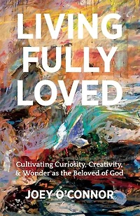 Living Fully Loved: Cultivating Curiosity, Creativity, & Wonder as the Beloved of God