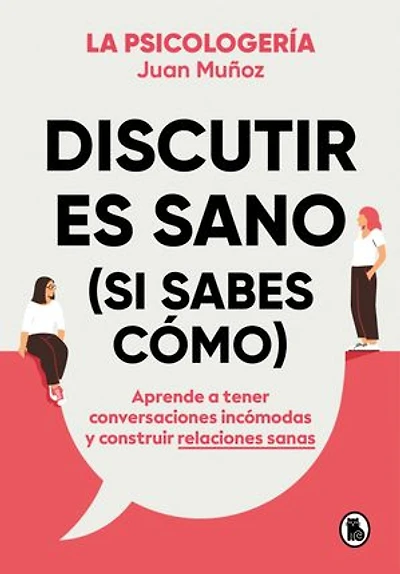 Discutir es sano (si sabes cómo): Aprende a tener conversaciones incómodas y construir relaciones sanas