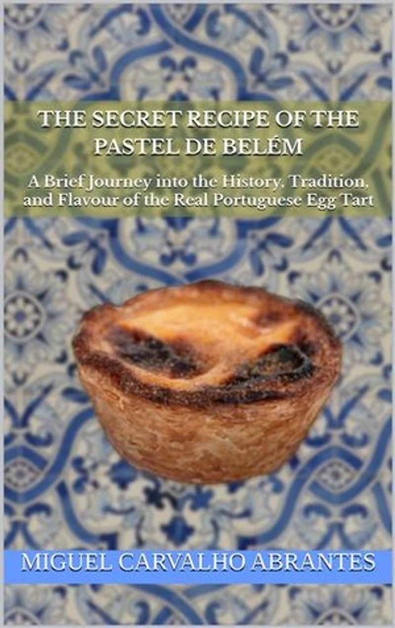 The Secret Recipe of the Pastel de Belém: A Brief Journey into the History, Tradition, and Flavour of the Real Portuguese Egg Tart