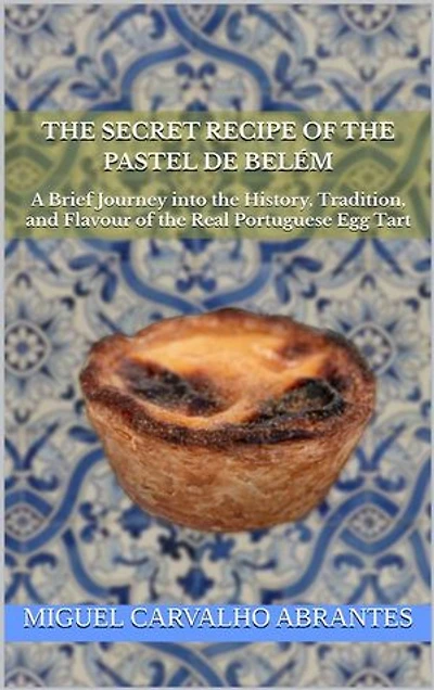 The Secret Recipe of the Pastel de Belém: A Brief Journey into the History, Tradition, and Flavour of the Real Portuguese Egg Tart