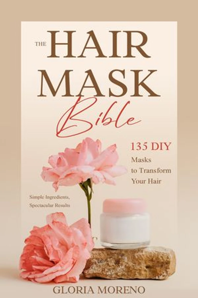 The Hair Mask Bible: 135 DIY Masks to Transform Your Hair: Simple Ingredients, Spectacular Results