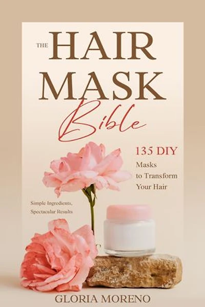The Hair Mask Bible: 135 DIY Masks to Transform Your Hair: Simple Ingredients, Spectacular Results