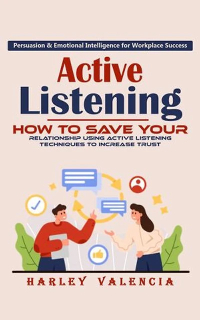 Active Listening: Persuasion & Emotional Intelligence for Workplace Success (How to Save Your Relationship Using Active Listening Techniques to Increase Trust)