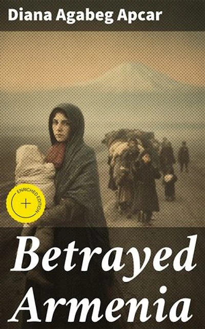Betrayed Armenia: Enriched edition. Unveiling the Forgotten Tragedy: An Armenian Survivor's Memoir