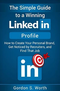 The Simple Guide to a Winning LinkedIn Profile: How to Create Your Personal Brand, Get Noticed by Recruiters, and Find That Job