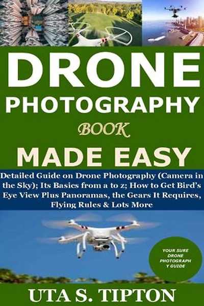 Drone Photography Book Made Easy: Detailed Guide on Drone Photography (Camera in the Sky); Its Basics from a to z; How to Get Bird’s Eye View Plus Panoramas, the Gears It Requires, Flying Rules & Lots More