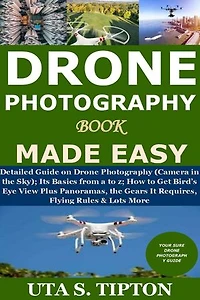 Drone Photography Book Made Easy: Detailed Guide on Drone Photography (Camera in the Sky); Its Basics from a to z; How to Get Bird’s Eye View Plus Panoramas, the Gears It Requires, Flying Rules & Lots More