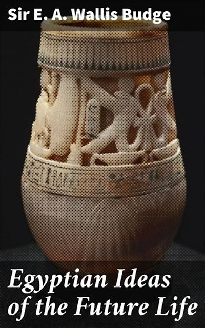 Egyptian Ideas of the Future Life: Unveiling Ancient Egypt's Afterlife Mysteries