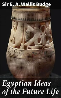 Egyptian Ideas of the Future Life: Unveiling Ancient Egypt's Afterlife Mysteries
