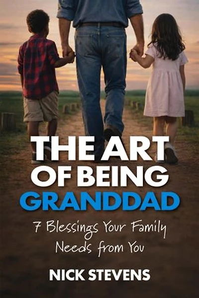 The Art of Being Granddad: Seven Blessings Your Family Needs from You