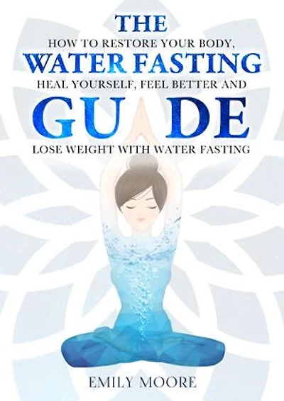 The Water Fasting Guide: How to Restore Your Body, Heal Yourself, Feel Better and Lose Weight with Water Fasting