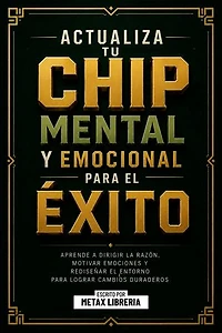 Actualiza Tu Chip Mental Y Emocional Para El Éxito: Aprende A Dirigir La Razon, Motivar Emociones Y Rediseñar El Entorno Para Lograr Cambios Duraderos