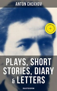 Anton Chekhov: Plays, Short Stories, Diary & Letters (Collected Edition): Three Sisters, Seagull, The Shooting Party, Uncle Vanya, Cherry Orchard, Chameleon and more