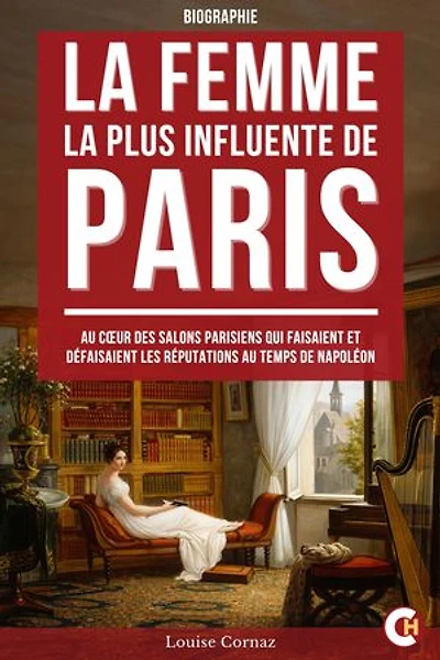 La Femme la Plus Influente de Paris: Au Cœur des Salons Parisiens qui Faisaient et Défaisaient les Réputations au Temps de Napoléon